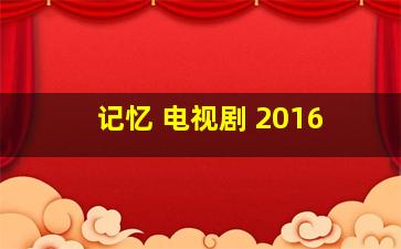 记忆 电视剧 2016